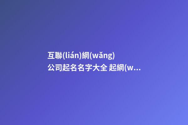 互聯(lián)網(wǎng)公司起名名字大全 起網(wǎng)絡(luò)公司名字大全